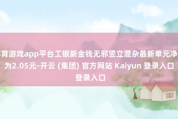 体育游戏app平台工银新金钱无邪竖立混杂最新单元净值为2.05元-开云 (集团) 官方网站 Kaiyun 登录入口