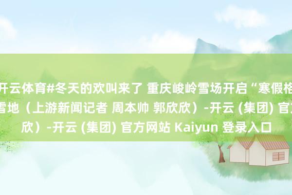 开云体育#冬天的欢叫来了 重庆峻岭雪场开启“寒假格式”#打卡重庆冰天雪地（上游新闻记者 周本帅 郭欣欣）-开云 (集团) 官方网站 Kaiyun 登录入口