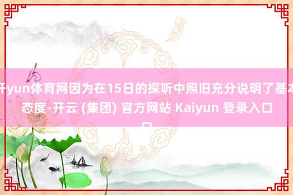 开yun体育网因为在15日的探听中照旧充分说明了基本态度-开云 (集团) 官方网站 Kaiyun 登录入口