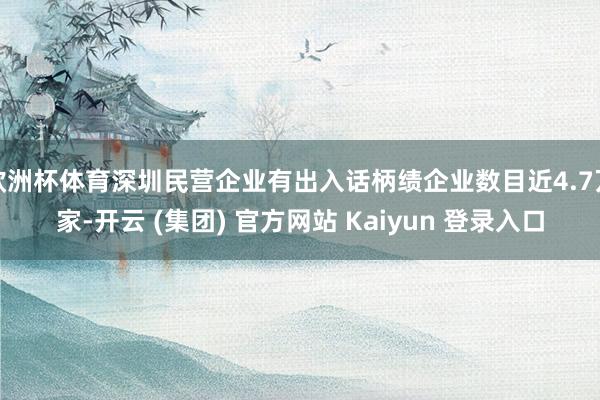 欧洲杯体育深圳民营企业有出入话柄绩企业数目近4.7万家-开云 (集团) 官方网站 Kaiyun 登录入口