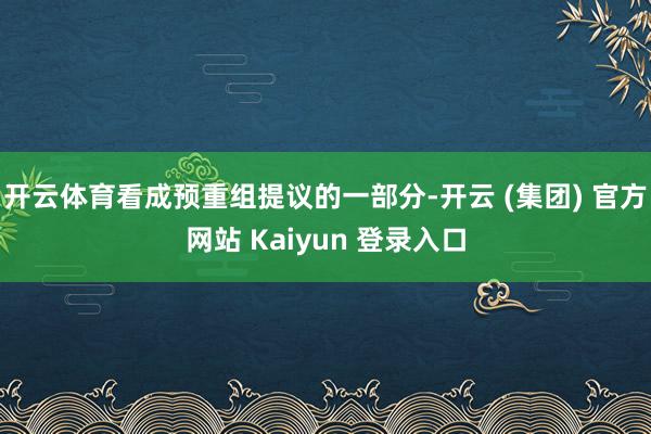 开云体育看成预重组提议的一部分-开云 (集团) 官方网站 Kaiyun 登录入口