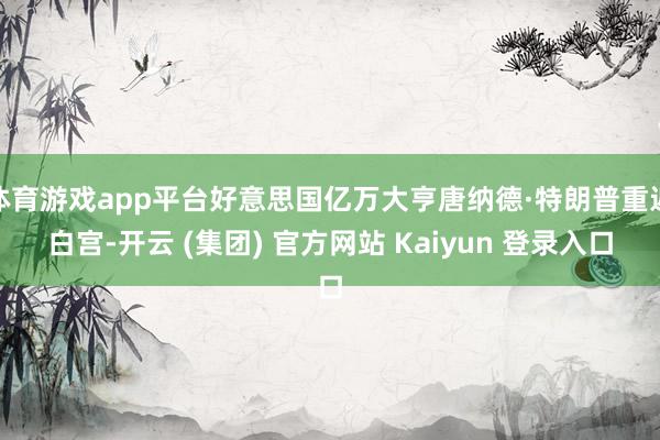 体育游戏app平台好意思国亿万大亨唐纳德·特朗普重返白宫-开云 (集团) 官方网站 Kaiyun 登录入口