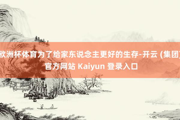 欧洲杯体育为了给家东说念主更好的生存-开云 (集团) 官方网站 Kaiyun 登录入口