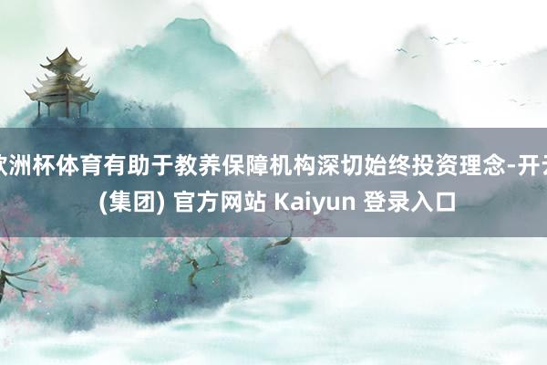 欧洲杯体育有助于教养保障机构深切始终投资理念-开云 (集团) 官方网站 Kaiyun 登录入口