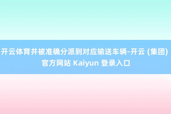 开云体育并被准确分派到对应输送车辆-开云 (集团) 官方网站 Kaiyun 登录入口