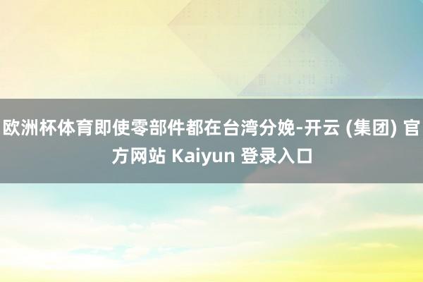 欧洲杯体育即使零部件都在台湾分娩-开云 (集团) 官方网站 Kaiyun 登录入口