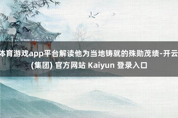 体育游戏app平台解读他为当地铸就的殊勋茂绩-开云 (集团) 官方网站 Kaiyun 登录入口