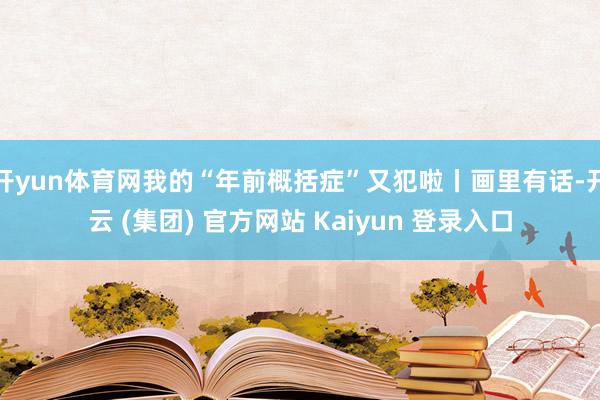 开yun体育网我的“年前概括症”又犯啦丨画里有话-开云 (集团) 官方网站 Kaiyun 登录入口
