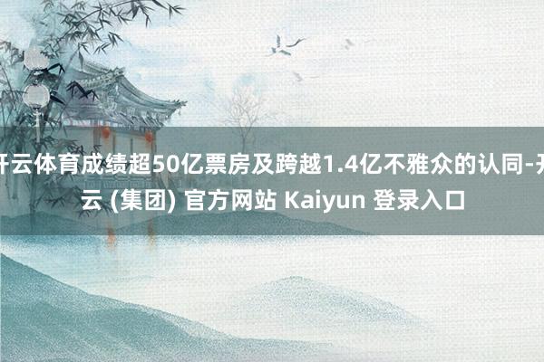 开云体育成绩超50亿票房及跨越1.4亿不雅众的认同-开云 (集团) 官方网站 Kaiyun 登录入口