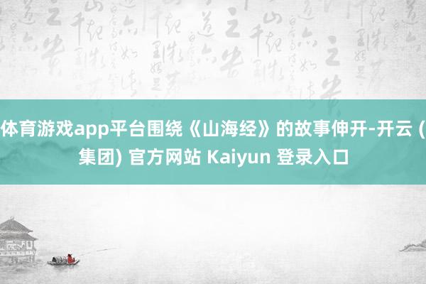 体育游戏app平台围绕《山海经》的故事伸开-开云 (集团) 官方网站 Kaiyun 登录入口