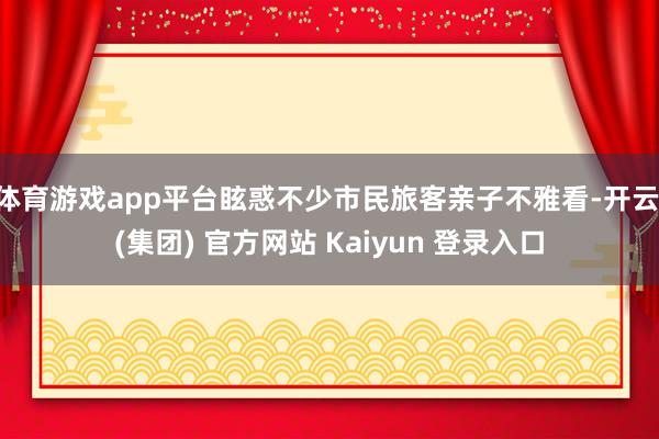 体育游戏app平台眩惑不少市民旅客亲子不雅看-开云 (集团) 官方网站 Kaiyun 登录入口