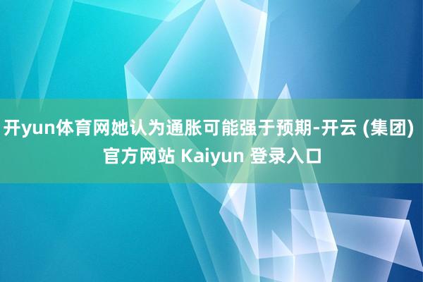 开yun体育网她认为通胀可能强于预期-开云 (集团) 官方网站 Kaiyun 登录入口