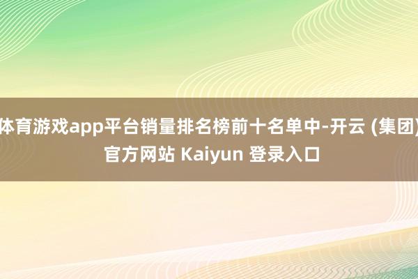 体育游戏app平台销量排名榜前十名单中-开云 (集团) 官方网站 Kaiyun 登录入口