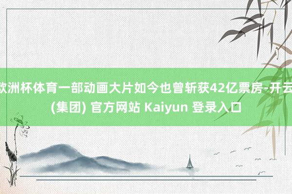 欧洲杯体育一部动画大片如今也曾斩获42亿票房-开云 (集团) 官方网站 Kaiyun 登录入口
