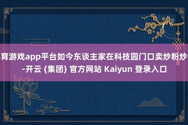 体育游戏app平台如今东谈主家在科技园门口卖炒粉炒饭-开云 (集团) 官方网站 Kaiyun 登录入口