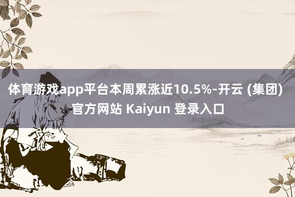 体育游戏app平台本周累涨近10.5%-开云 (集团) 官方网站 Kaiyun 登录入口