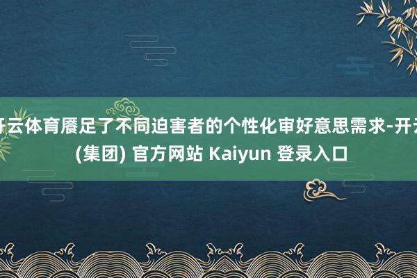 开云体育餍足了不同迫害者的个性化审好意思需求-开云 (集团) 官方网站 Kaiyun 登录入口