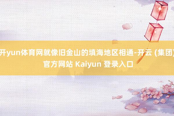 开yun体育网就像旧金山的填海地区相通-开云 (集团) 官方网站 Kaiyun 登录入口