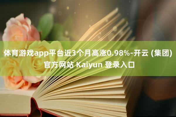 体育游戏app平台近3个月高涨0.98%-开云 (集团) 官方网站 Kaiyun 登录入口