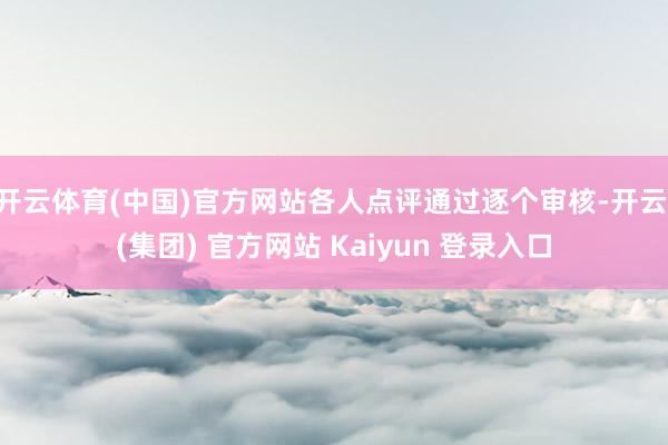 开云体育(中国)官方网站各人点评通过逐个审核-开云 (集团) 官方网站 Kaiyun 登录入口