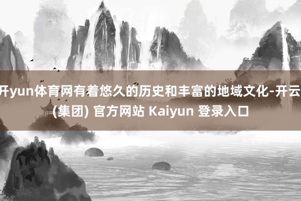开yun体育网有着悠久的历史和丰富的地域文化-开云 (集团) 官方网站 Kaiyun 登录入口