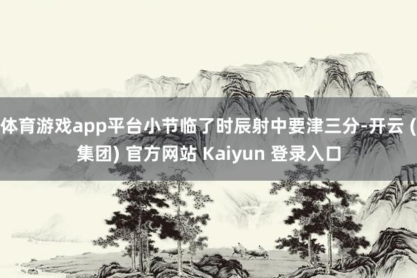 体育游戏app平台小节临了时辰射中要津三分-开云 (集团) 官方网站 Kaiyun 登录入口