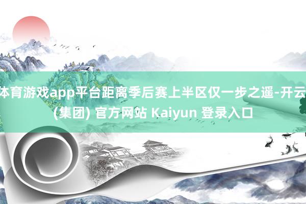 体育游戏app平台距离季后赛上半区仅一步之遥-开云 (集团) 官方网站 Kaiyun 登录入口