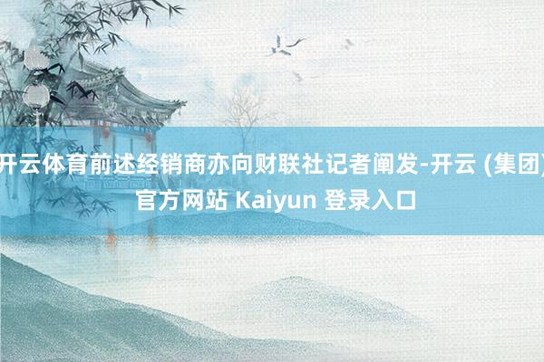 开云体育前述经销商亦向财联社记者阐发-开云 (集团) 官方网站 Kaiyun 登录入口