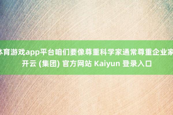 体育游戏app平台咱们要像尊重科学家通常尊重企业家-开云 (集团) 官方网站 Kaiyun 登录入口