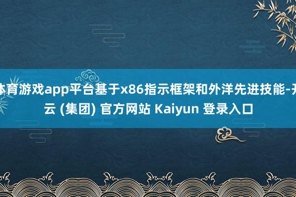 体育游戏app平台基于x86指示框架和外洋先进技能-开云 (集团) 官方网站 Kaiyun 登录入口