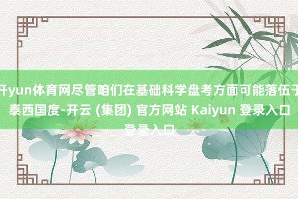 开yun体育网尽管咱们在基础科学盘考方面可能落伍于泰西国度-开云 (集团) 官方网站 Kaiyun 登录入口