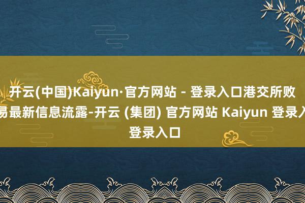 开云(中国)Kaiyun·官方网站 - 登录入口港交所败露易最新信息流露-开云 (集团) 官方网站 Kaiyun 登录入口