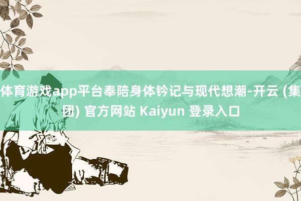 体育游戏app平台奉陪身体钤记与现代想潮-开云 (集团) 官方网站 Kaiyun 登录入口