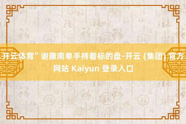 开云体育”谢康南单手持着标的盘-开云 (集团) 官方网站 Kaiyun 登录入口