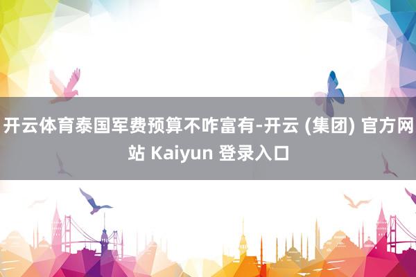 开云体育泰国军费预算不咋富有-开云 (集团) 官方网站 Kaiyun 登录入口