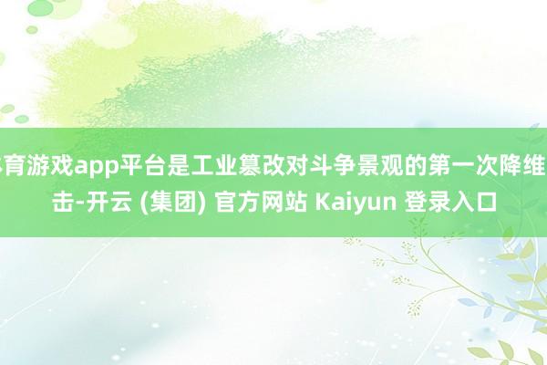 体育游戏app平台是工业篡改对斗争景观的第一次降维打击-开云 (集团) 官方网站 Kaiyun 登录入口