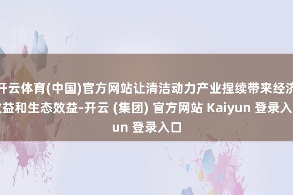 开云体育(中国)官方网站让清洁动力产业捏续带来经济效益和生态效益-开云 (集团) 官方网站 Kaiyun 登录入口
