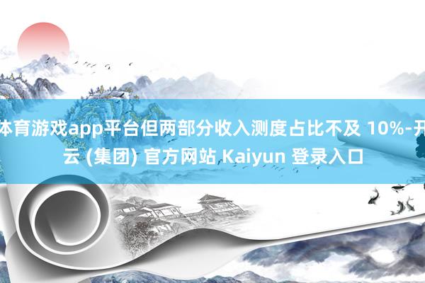 体育游戏app平台但两部分收入测度占比不及 10%-开云 (集团) 官方网站 Kaiyun 登录入口