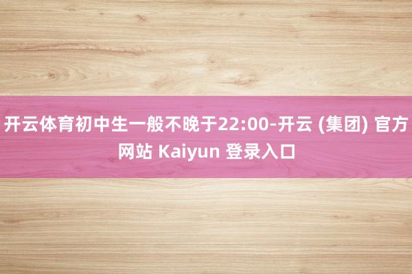 开云体育初中生一般不晚于22:00-开云 (集团) 官方网站 Kaiyun 登录入口