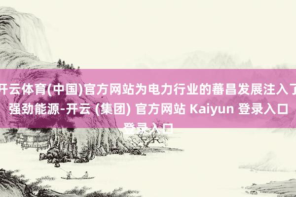 开云体育(中国)官方网站为电力行业的蕃昌发展注入了强劲能源-开云 (集团) 官方网站 Kaiyun 登录入口