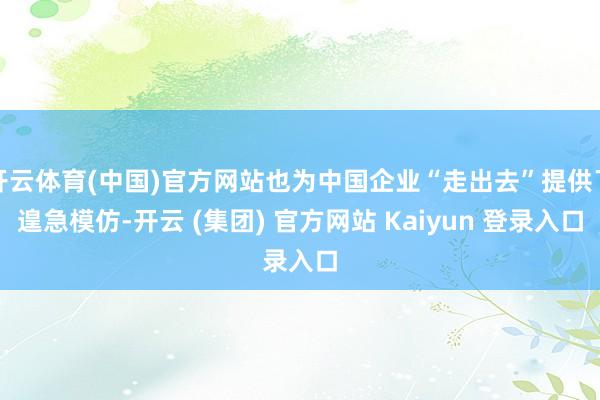 开云体育(中国)官方网站也为中国企业“走出去”提供了遑急模仿-开云 (集团) 官方网站 Kaiyun 登录入口