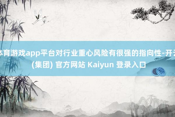 体育游戏app平台对行业重心风险有很强的指向性-开云 (集团) 官方网站 Kaiyun 登录入口