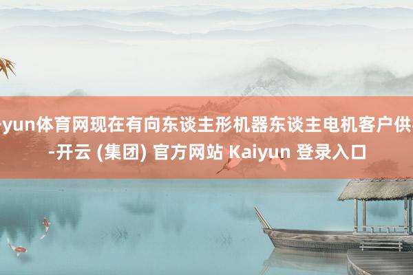 开yun体育网现在有向东谈主形机器东谈主电机客户供样-开云 (集团) 官方网站 Kaiyun 登录入口
