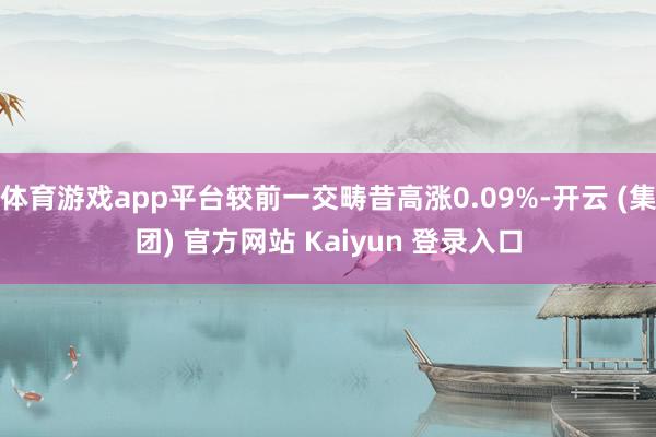 体育游戏app平台较前一交畴昔高涨0.09%-开云 (集团) 官方网站 Kaiyun 登录入口
