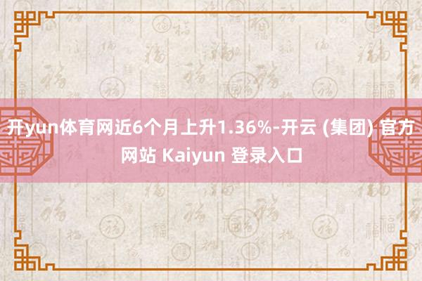开yun体育网近6个月上升1.36%-开云 (集团) 官方网站 Kaiyun 登录入口