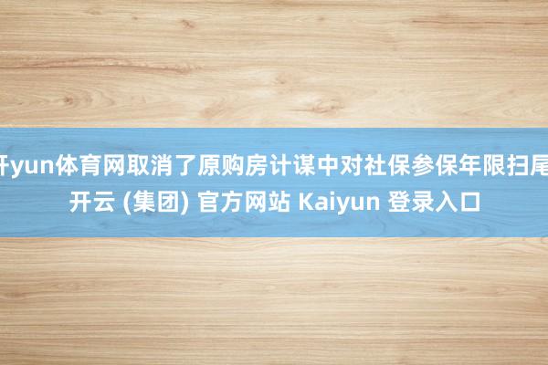 开yun体育网取消了原购房计谋中对社保参保年限扫尾-开云 (集团) 官方网站 Kaiyun 登录入口