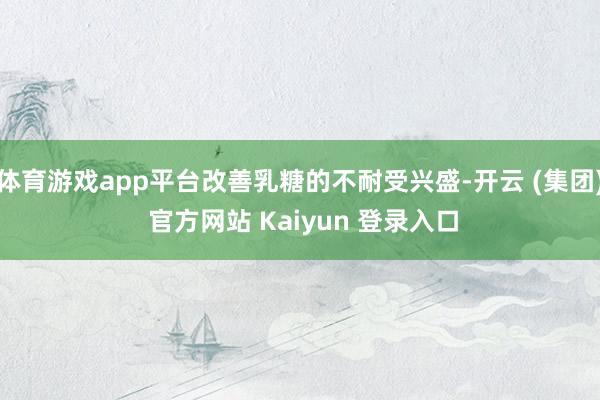 体育游戏app平台改善乳糖的不耐受兴盛-开云 (集团) 官方网站 Kaiyun 登录入口