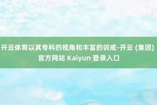 开云体育以其专科的视角和丰富的训戒-开云 (集团) 官方网站 Kaiyun 登录入口