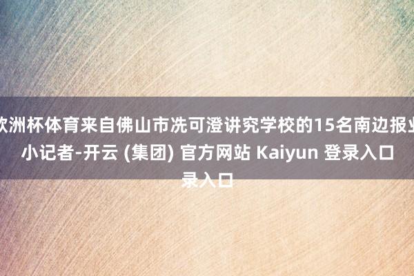 欧洲杯体育来自佛山市冼可澄讲究学校的15名南边报业小记者-开云 (集团) 官方网站 Kaiyun 登录入口
