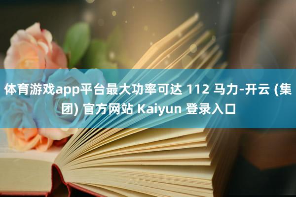 体育游戏app平台最大功率可达 112 马力-开云 (集团) 官方网站 Kaiyun 登录入口